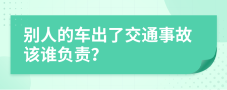 别人的车出了交通事故该谁负责？