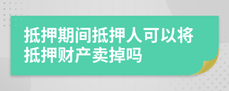 抵押期间抵押人可以将抵押财产卖掉吗