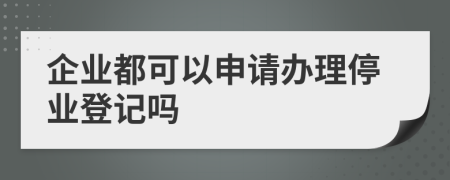 企业都可以申请办理停业登记吗