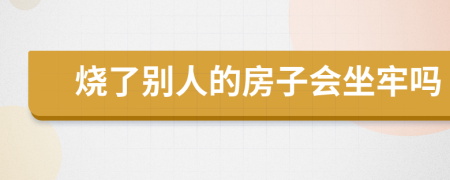 烧了别人的房子会坐牢吗