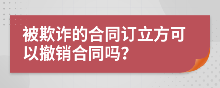 被欺诈的合同订立方可以撤销合同吗？