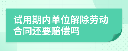 试用期内单位解除劳动合同还要赔偿吗