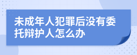 未成年人犯罪后没有委托辩护人怎么办