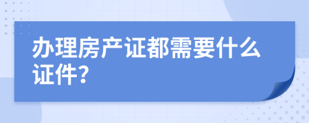 办理房产证都需要什么证件？