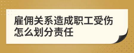 雇佣关系造成职工受伤怎么划分责任