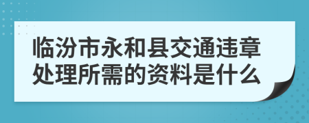 临汾市永和县交通违章处理所需的资料是什么