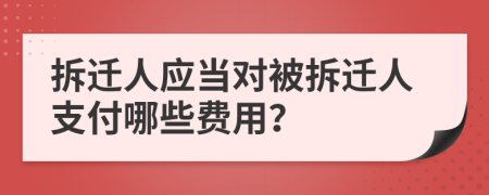 拆迁人应当对被拆迁人支付哪些费用？