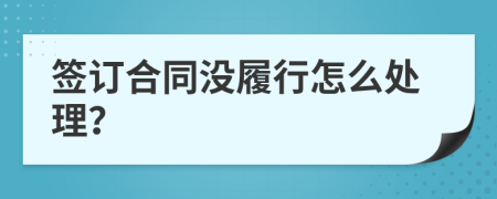 签订合同没履行怎么处理？