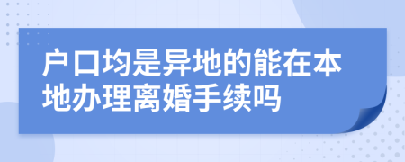 户口均是异地的能在本地办理离婚手续吗