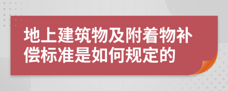 地上建筑物及附着物补偿标准是如何规定的