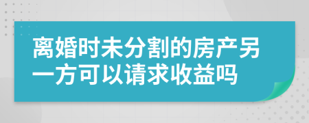 离婚时未分割的房产另一方可以请求收益吗
