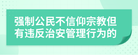 强制公民不信仰宗教但有违反治安管理行为的