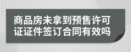 商品房未拿到预售许可证证件签订合同有效吗