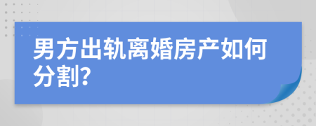 男方出轨离婚房产如何分割？