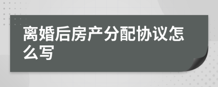离婚后房产分配协议怎么写