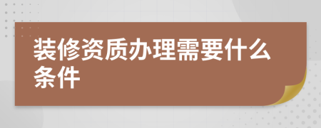 装修资质办理需要什么条件