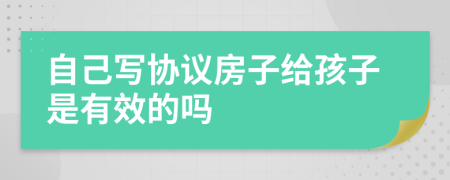 自己写协议房子给孩子是有效的吗