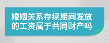 婚姻关系存续期间发放的工资属于共同财产吗