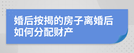 婚后按揭的房子离婚后如何分配财产