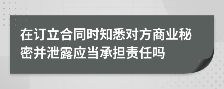 在订立合同时知悉对方商业秘密并泄露应当承担责任吗