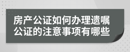 房产公证如何办理遗嘱公证的注意事项有哪些