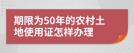 期限为50年的农村土地使用证怎样办理