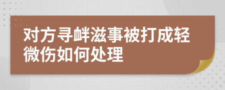 对方寻衅滋事被打成轻微伤如何处理