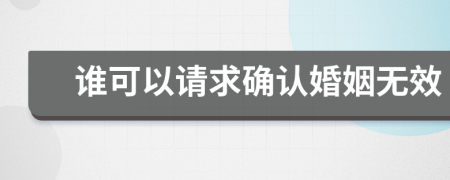 谁可以请求确认婚姻无效