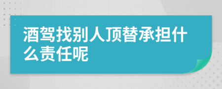 酒驾找别人顶替承担什么责任呢