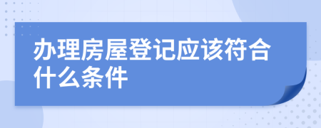 办理房屋登记应该符合什么条件