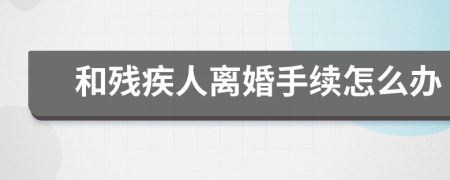 和残疾人离婚手续怎么办