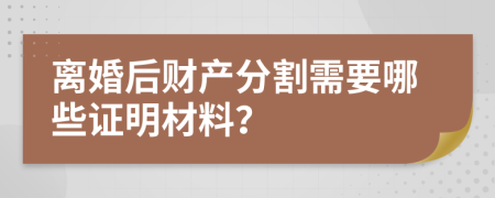 离婚后财产分割需要哪些证明材料？