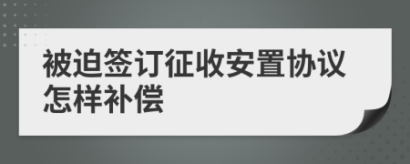 被迫签订征收安置协议怎样补偿