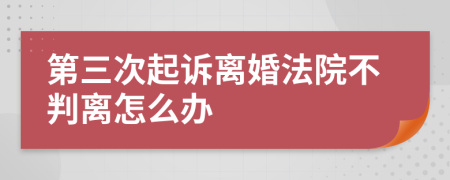 第三次起诉离婚法院不判离怎么办