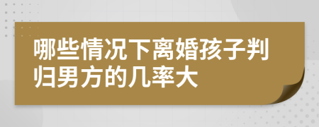 哪些情况下离婚孩子判归男方的几率大