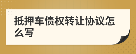 抵押车债权转让协议怎么写