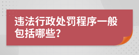 违法行政处罚程序一般包括哪些？