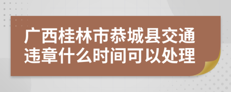 广西桂林市恭城县交通违章什么时间可以处理