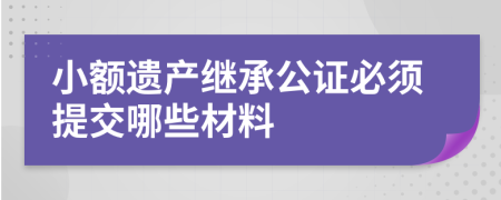 小额遗产继承公证必须提交哪些材料