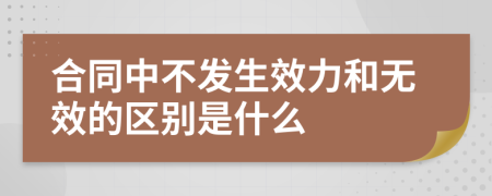 合同中不发生效力和无效的区别是什么