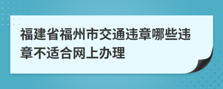 福建省福州市交通违章哪些违章不适合网上办理