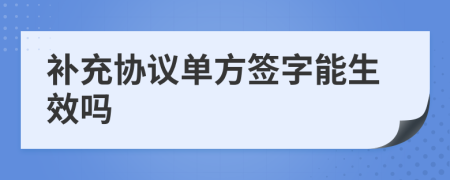 补充协议单方签字能生效吗