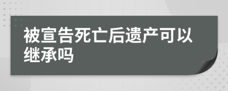 被宣告死亡后遗产可以继承吗