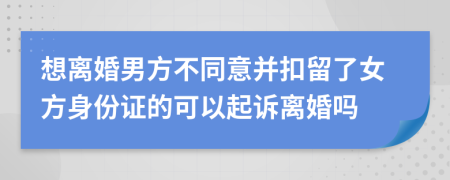 想离婚男方不同意并扣留了女方身份证的可以起诉离婚吗