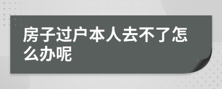 房子过户本人去不了怎么办呢