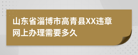 山东省淄博市高青县XX违章网上办理需要多久