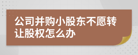 公司并购小股东不愿转让股权怎么办