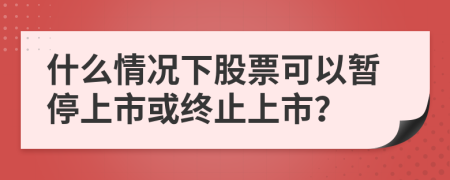 什么情况下股票可以暂停上市或终止上市？