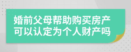 婚前父母帮助购买房产可以认定为个人财产吗
