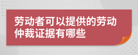 劳动者可以提供的劳动仲裁证据有哪些